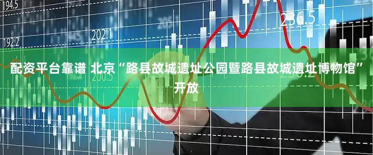 配资平台靠谱 北京“路县故城遗址公园暨路县故城遗址博物馆”开放