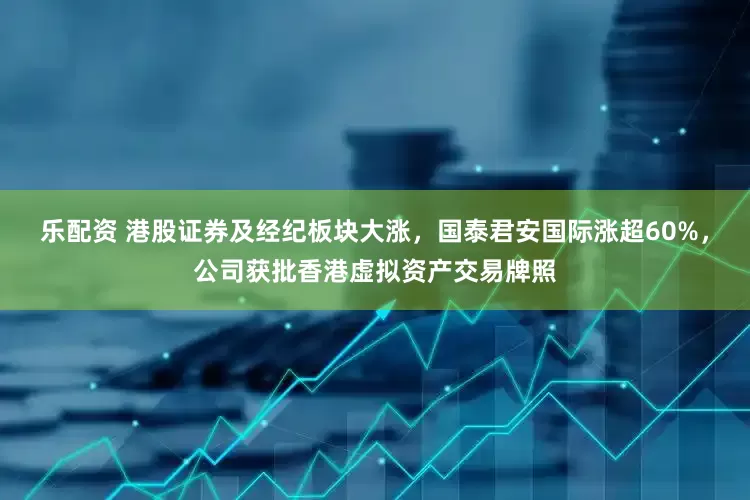 乐配资 港股证券及经纪板块大涨，国泰君安国际涨超60%，公司获批香港虚拟资产交易牌照
