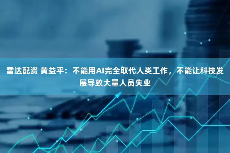 雷达配资 黄益平：不能用AI完全取代人类工作，不能让科技发展导致大量人员失业