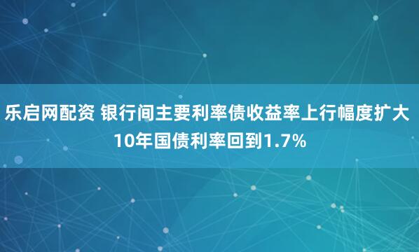 乐启网配资 银行间主要利率债收益率上行幅度扩大 10年国债利率回到1.7%