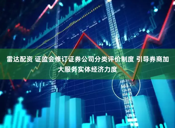雷达配资 证监会修订证券公司分类评价制度 引导券商加大服务实体经济力度