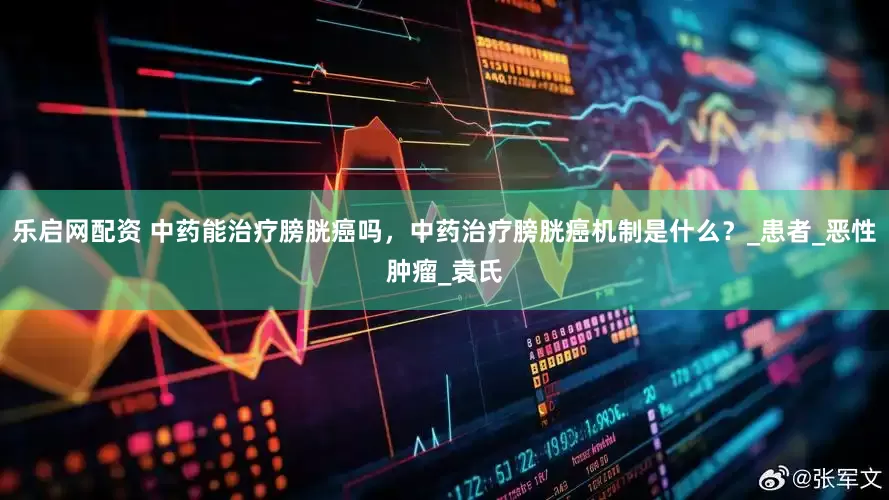 乐启网配资 中药能治疗膀胱癌吗，中药治疗膀胱癌机制是什么？_患者_恶性肿瘤_袁氏