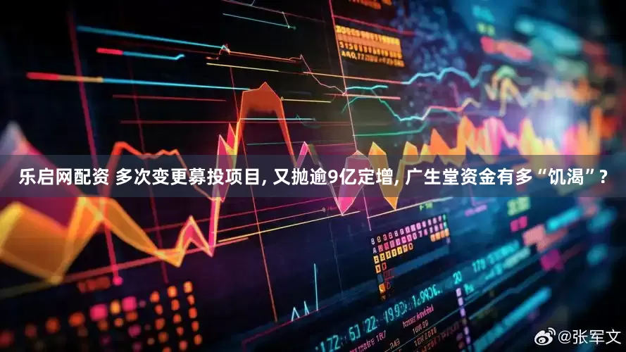 乐启网配资 多次变更募投项目, 又抛逾9亿定增, 广生堂资金有多“饥渴”?