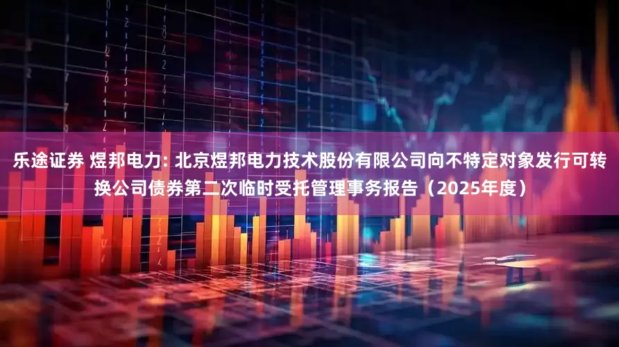 乐途证券 煜邦电力: 北京煜邦电力技术股份有限公司向不特定对象发行可转换公司债券第二次临时受托管理事务报告（2025年度）