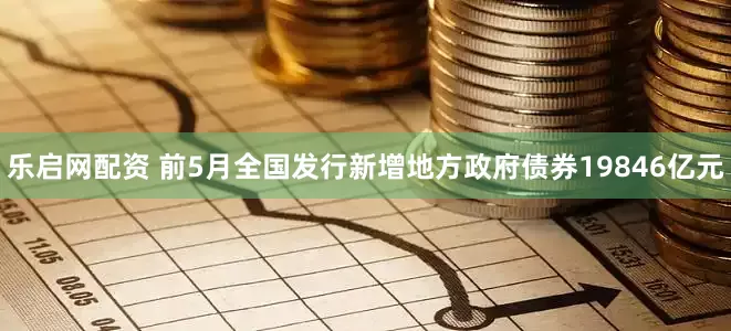 乐启网配资 前5月全国发行新增地方政府债券19846亿元