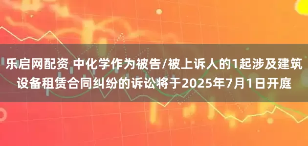 乐启网配资 中化学作为被告/被上诉人的1起涉及建筑设备租赁合同纠纷的诉讼将于2025年7月1日开庭