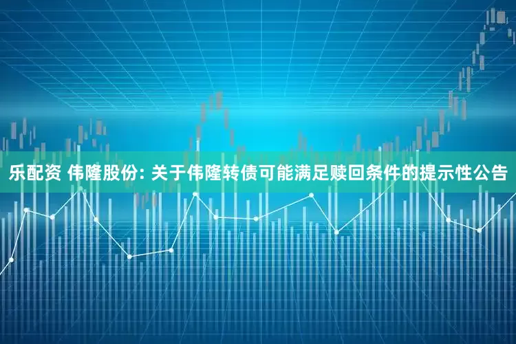 乐配资 伟隆股份: 关于伟隆转债可能满足赎回条件的提示性公告
