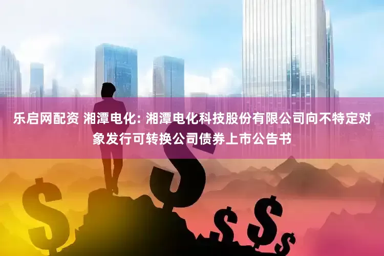 乐启网配资 湘潭电化: 湘潭电化科技股份有限公司向不特定对象发行可转换公司债券上市公告书