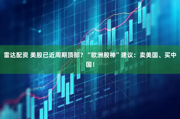 雷达配资 美股已近周期顶部？“欧洲股神”建议：卖美国、买中国！