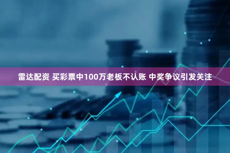 雷达配资 买彩票中100万老板不认账 中奖争议引发关注