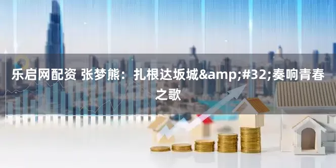 乐启网配资 张梦熊：扎根达坂城&#32;奏响青春之歌