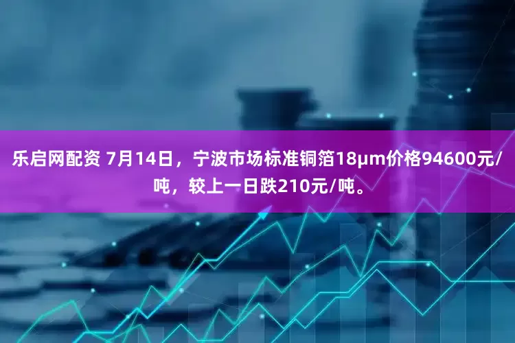 乐启网配资 7月14日，宁波市场标准铜箔18μm价格94600元/吨，较上一日跌210元/吨。