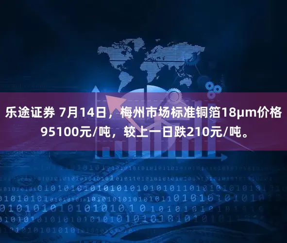 乐途证券 7月14日，梅州市场标准铜箔18μm价格95100元/吨，较上一日跌210元/吨。