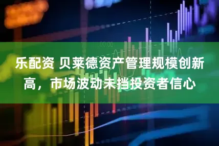 乐配资 贝莱德资产管理规模创新高，市场波动未挡投资者信心