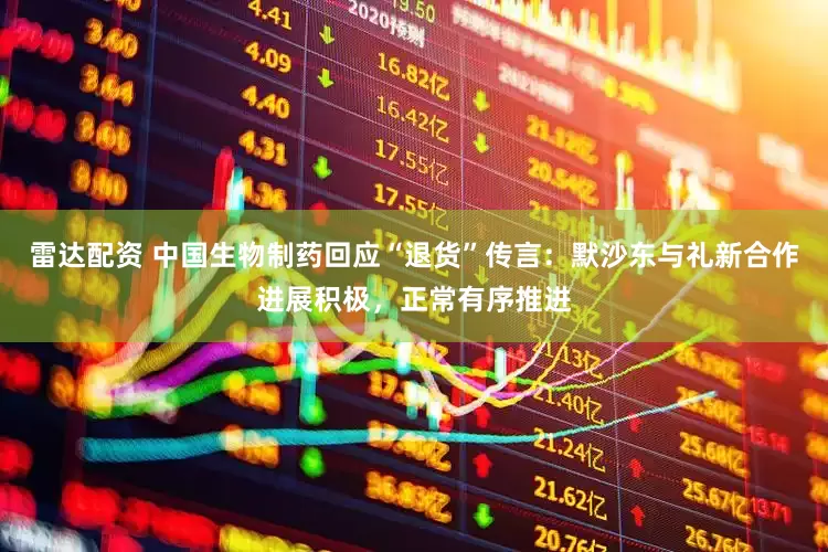 雷达配资 中国生物制药回应“退货”传言：默沙东与礼新合作进展积极，正常有序推进