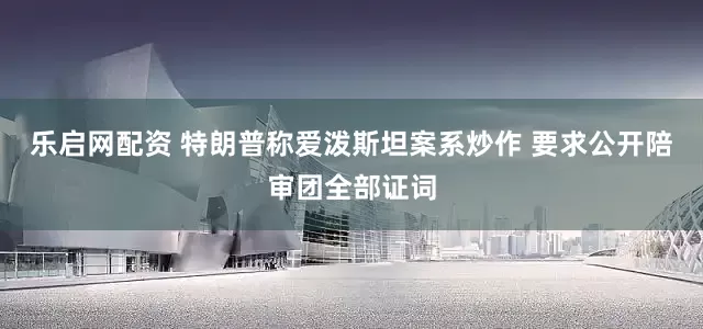 乐启网配资 特朗普称爱泼斯坦案系炒作 要求公开陪审团全部证词
