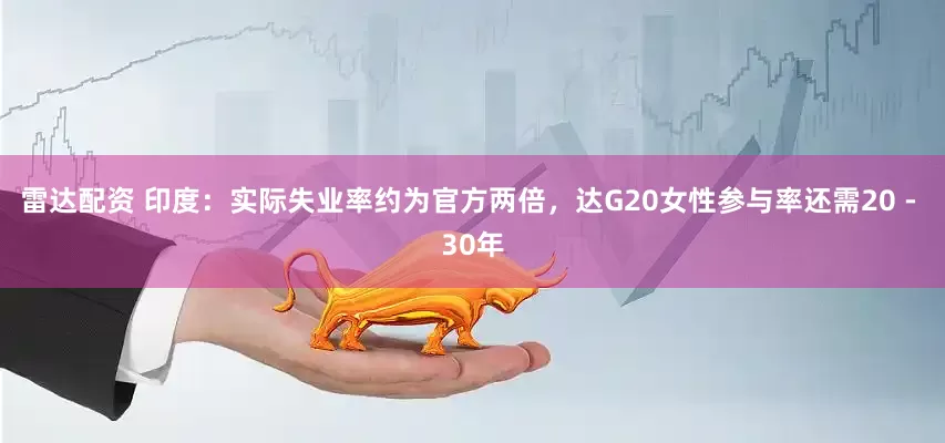 雷达配资 印度：实际失业率约为官方两倍，达G20女性参与率还需20 - 30年