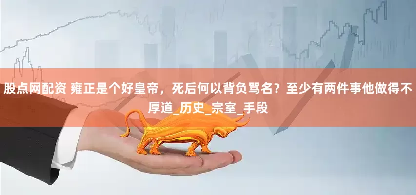 股点网配资 雍正是个好皇帝，死后何以背负骂名？至少有两件事他做得不厚道_历史_宗室_手段