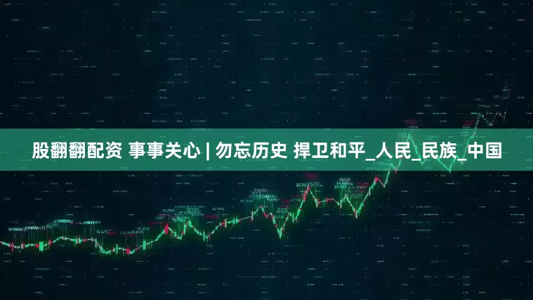 股翻翻配资 事事关心 | 勿忘历史 捍卫和平_人民_民族_中国