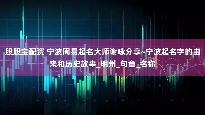 股股宝配资 宁波周易起名大师谢咏分享~宁波起名字的由来和历史故事_明州_句章_名称