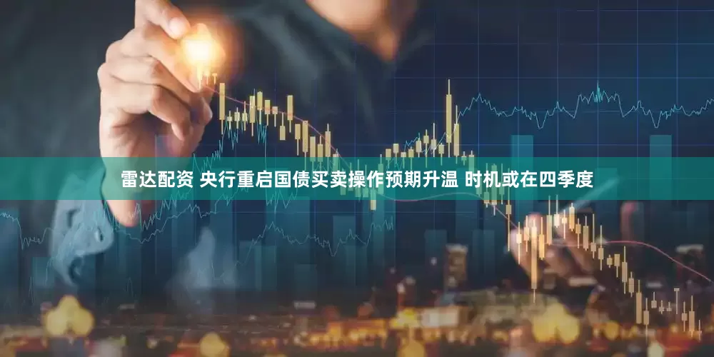 雷达配资 央行重启国债买卖操作预期升温 时机或在四季度