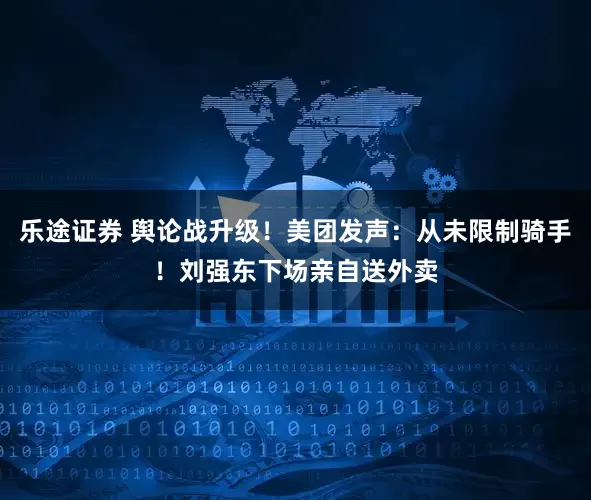 乐途证券 舆论战升级！美团发声：从未限制骑手！刘强东下场亲自送外卖