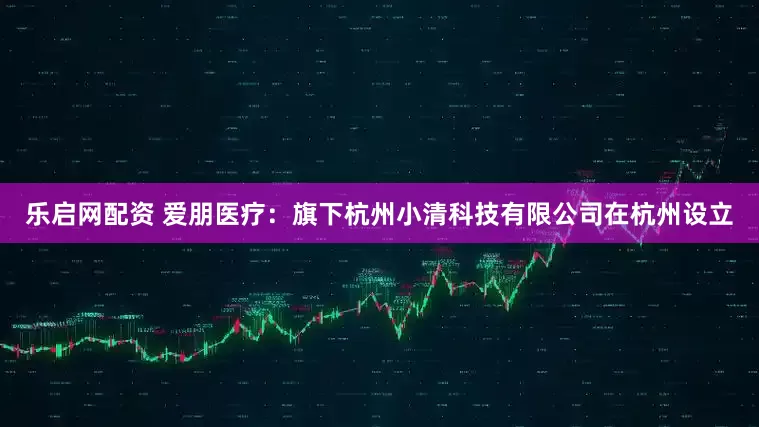 乐启网配资 爱朋医疗：旗下杭州小清科技有限公司在杭州设立