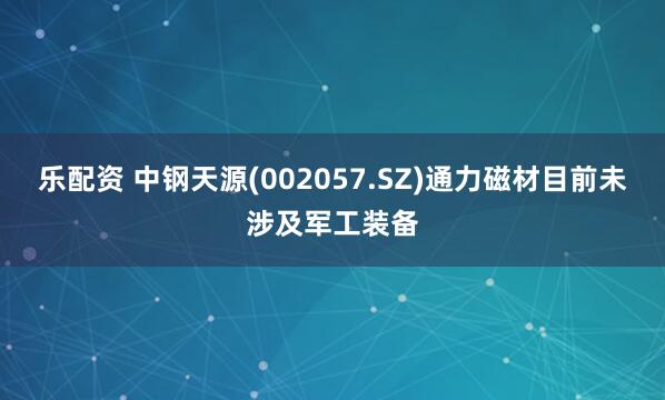 乐配资 中钢天源(002057.SZ)通力磁材目前未涉及军工装备