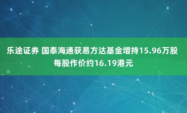 乐途证券 国泰海通获易方达基金增持15.96万股 每股作价约16.19港元
