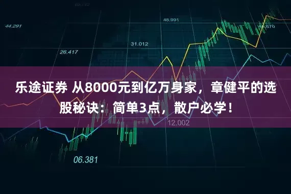 乐途证券 从8000元到亿万身家，章健平的选股秘诀：简单3点，散户必学！