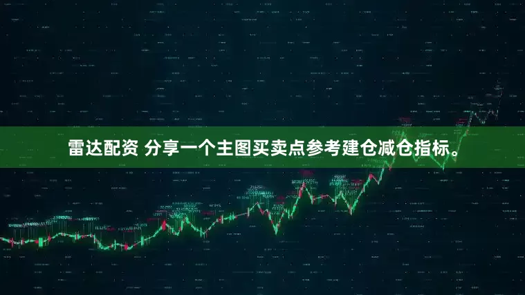 雷达配资 分享一个主图买卖点参考建仓减仓指标。